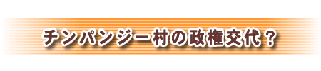 チンパンジー村の政権交代？