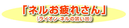 「ネルお疲れさん」（ライオン・ネルの思い出）