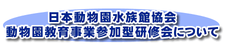 日本動物園水族館協会　動物園教育事業参加型研修会について
